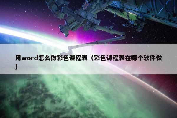 用word怎么做彩色课程表（彩色课程表在哪个软件做）
