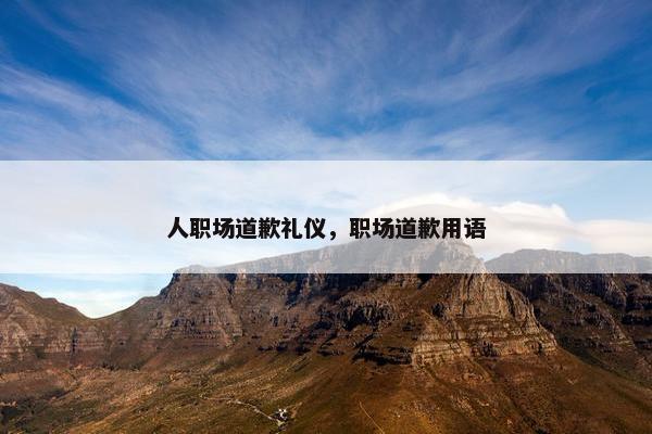 人职场道歉礼仪，职场道歉用语