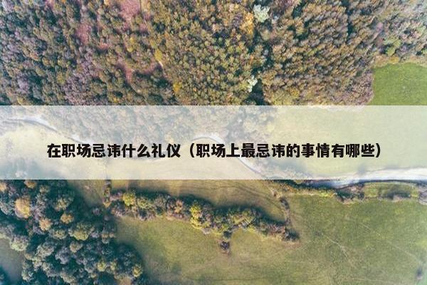 在职场忌讳什么礼仪（职场上最忌讳的事情有哪些）