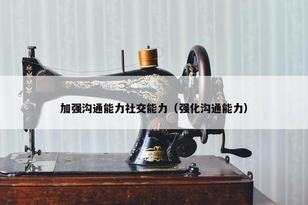 加强沟通能力社交能力（强化沟通能力）
