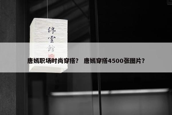唐嫣职场时尚穿搭？ 唐嫣穿搭4500张图片？