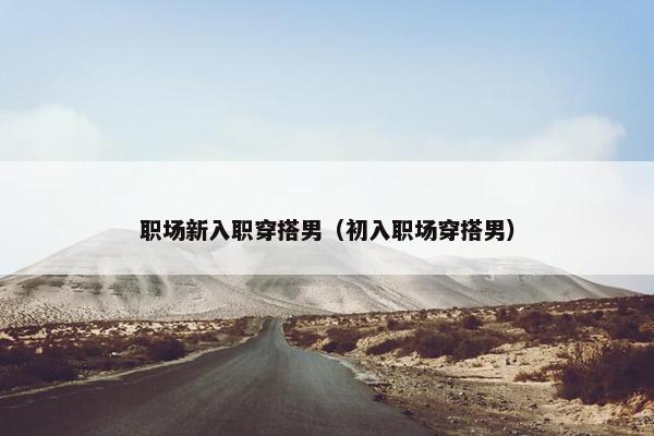 职场新入职穿搭男（初入职场穿搭男）