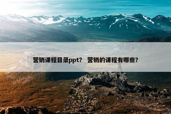 营销课程目录ppt？ 营销的课程有哪些？