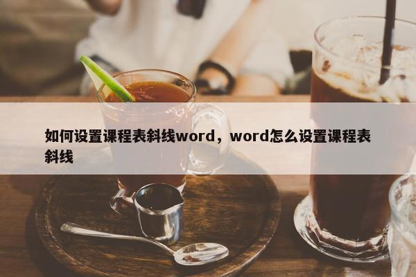 如何设置课程表斜线word，word怎么设置课程表斜线