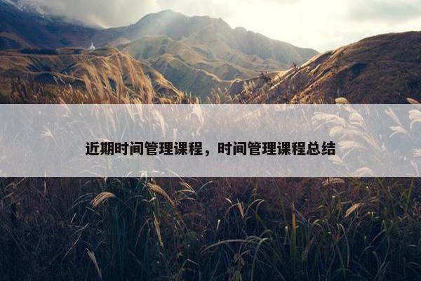 近期时间管理课程，时间管理课程总结