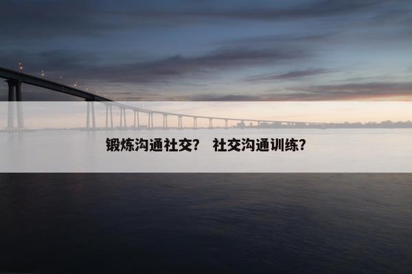 锻炼沟通社交？ 社交沟通训练？