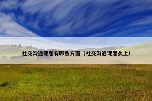社交沟通课题有哪些方面（社交沟通课怎么上）