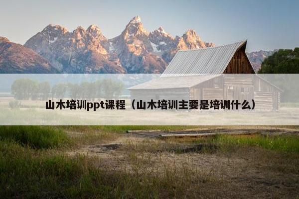 山木培训ppt课程（山木培训主要是培训什么）
