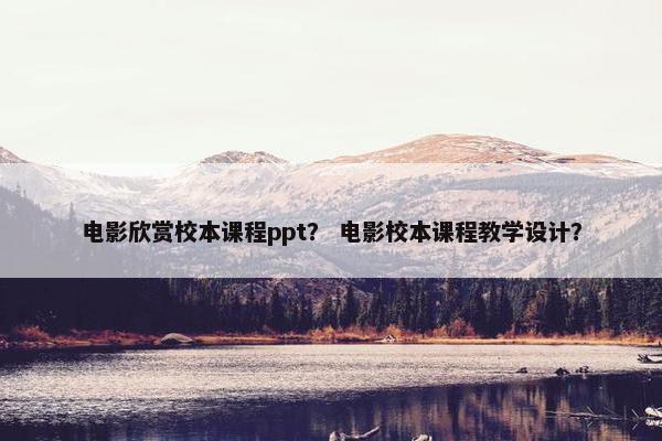 电影欣赏校本课程ppt？ 电影校本课程教学设计？