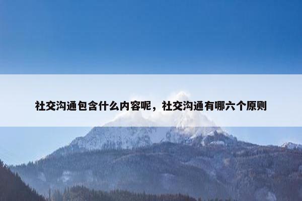 社交沟通包含什么内容呢，社交沟通有哪六个原则