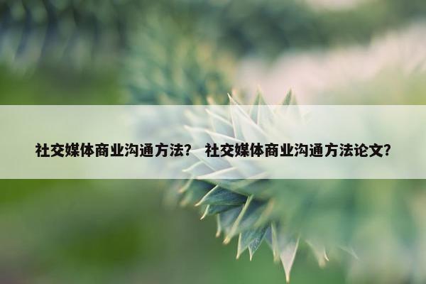 社交媒体商业沟通方法？ 社交媒体商业沟通方法论文？