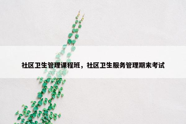 社区卫生管理课程班，社区卫生服务管理期末考试