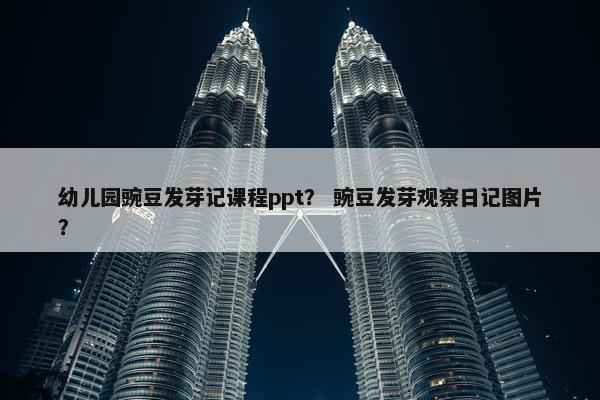 幼儿园豌豆发芽记课程ppt？ 豌豆发芽观察日记图片？