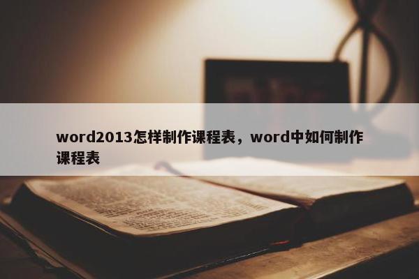 word2013怎样制作课程表，word中如何制作课程表