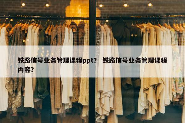 铁路信号业务管理课程ppt？ 铁路信号业务管理课程内容？