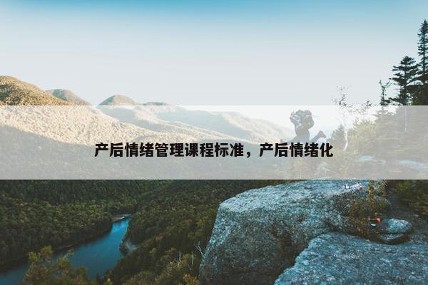 产后情绪管理课程标准，产后情绪化