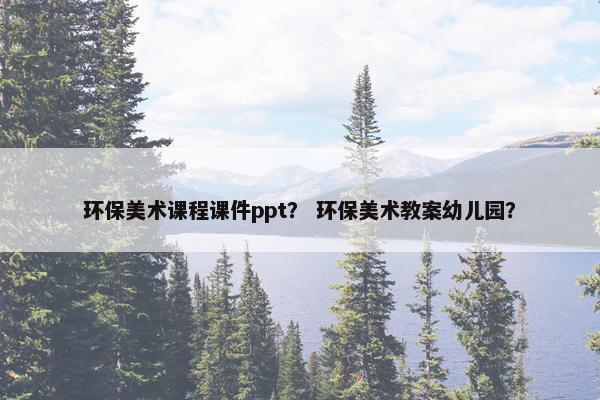 环保美术课程课件ppt？ 环保美术教案幼儿园？