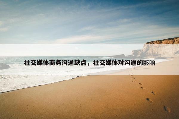 社交媒体商务沟通缺点，社交媒体对沟通的影响