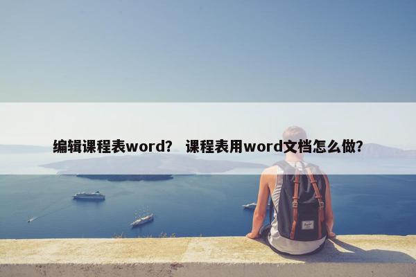编辑课程表word？ 课程表用word文档怎么做？