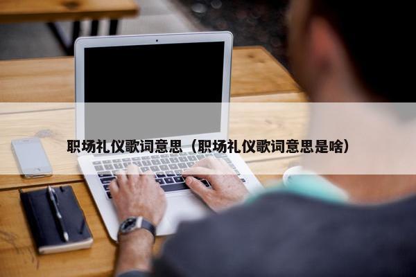 职场礼仪歌词意思（职场礼仪歌词意思是啥）