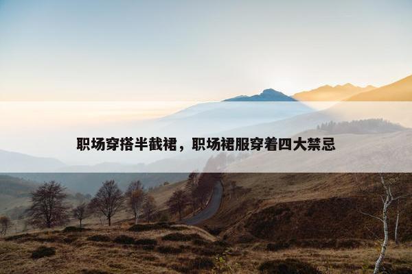 职场穿搭半截裙，职场裙服穿着四大禁忌