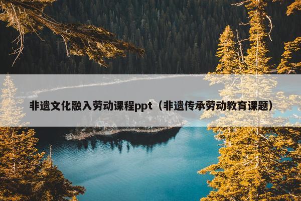 非遗文化融入劳动课程ppt（非遗传承劳动教育课题）