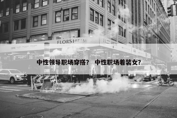 中性领导职场穿搭？ 中性职场着装女？