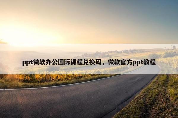 ppt微软办公国际课程兑换码，微软官方ppt教程