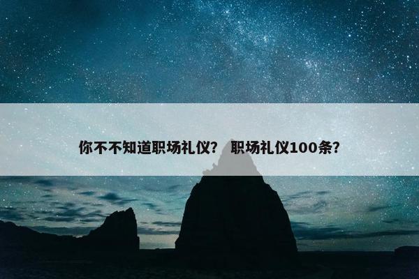 你不不知道职场礼仪？ 职场礼仪100条？
