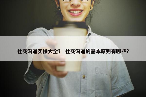 社交沟通实操大全？ 社交沟通的基本原则有哪些？