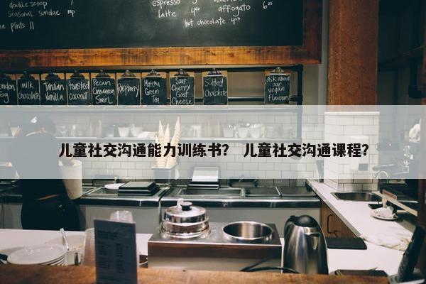 儿童社交沟通能力训练书？ 儿童社交沟通课程？