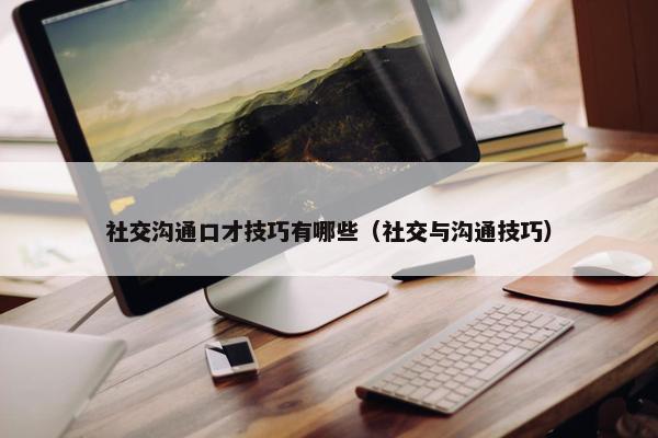 社交沟通口才技巧有哪些（社交与沟通技巧）