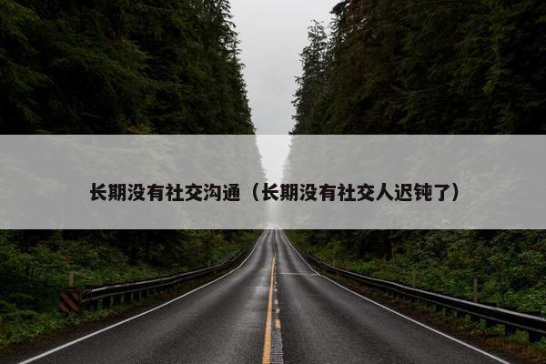长期没有社交沟通（长期没有社交人迟钝了）