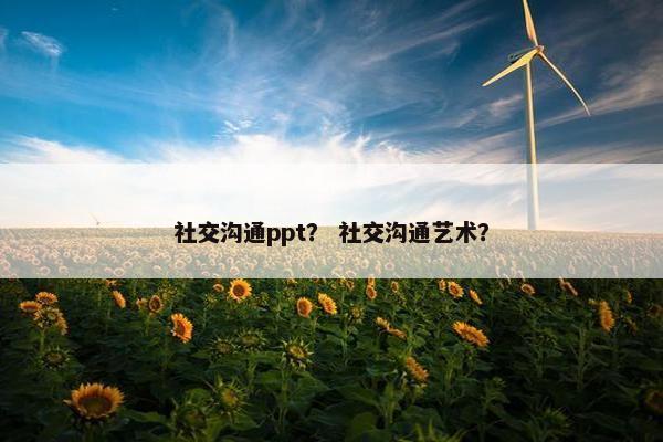 社交沟通ppt？ 社交沟通艺术？