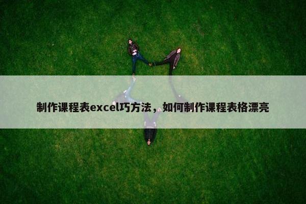 制作课程表excel巧方法，如何制作课程表格漂亮