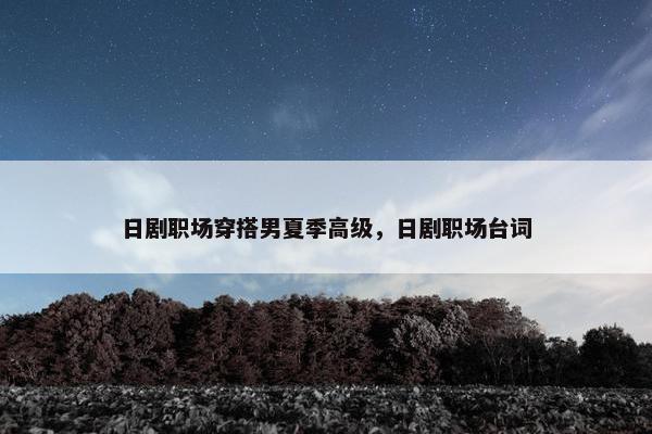 日剧职场穿搭男夏季高级，日剧职场台词