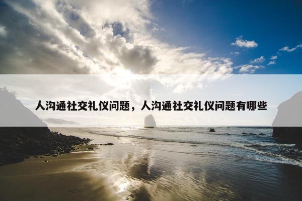 人沟通社交礼仪问题，人沟通社交礼仪问题有哪些