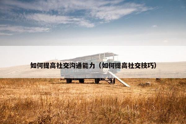 如何提高社交沟通能力（如何提高社交技巧）