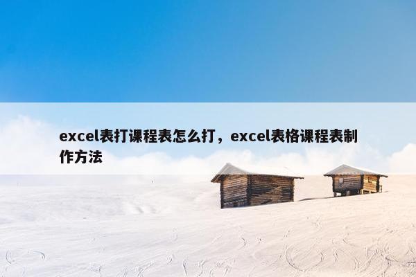 excel表打课程表怎么打，excel表格课程表制作方法