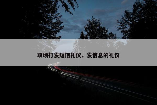 职场打发短信礼仪，发信息的礼仪