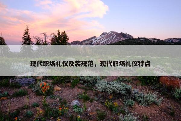 现代职场礼仪及装规范，现代职场礼仪特点