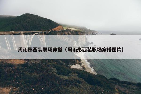 周雨彤西装职场穿搭（周雨彤西装职场穿搭图片）