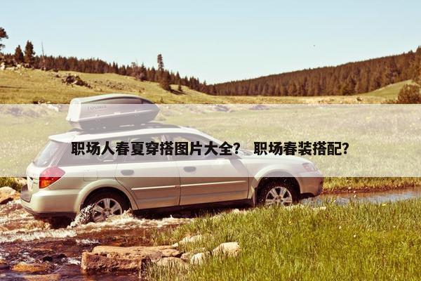 职场人春夏穿搭图片大全？ 职场春装搭配？