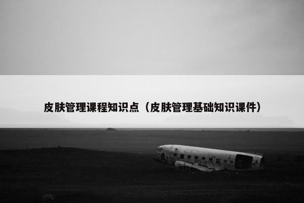 皮肤管理课程知识点（皮肤管理基础知识课件）