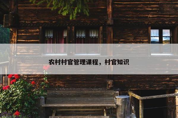 农村村官管理课程，村官知识