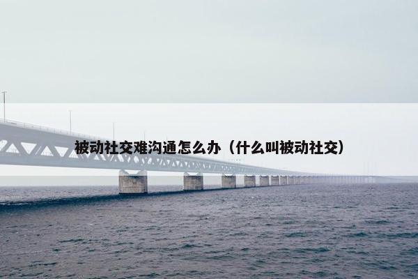 被动社交难沟通怎么办（什么叫被动社交）