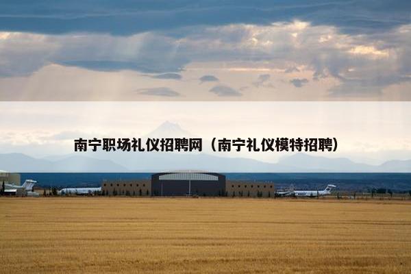 南宁职场礼仪招聘网（南宁礼仪模特招聘）