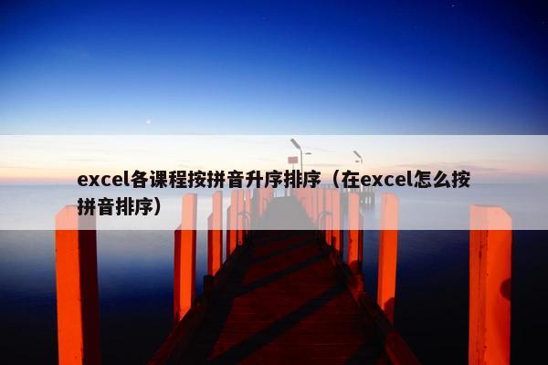 excel各课程按拼音升序排序（在excel怎么按拼音排序）