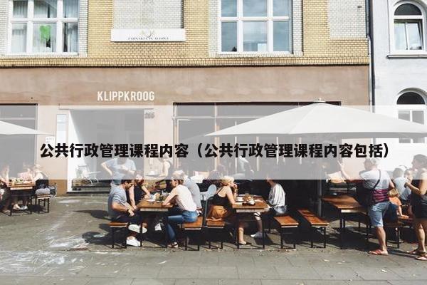 公共行政管理课程内容（公共行政管理课程内容包括）