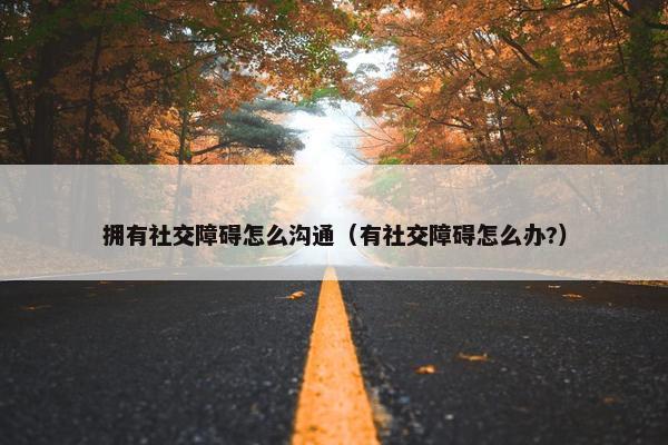 拥有社交障碍怎么沟通（有社交障碍怎么办?）